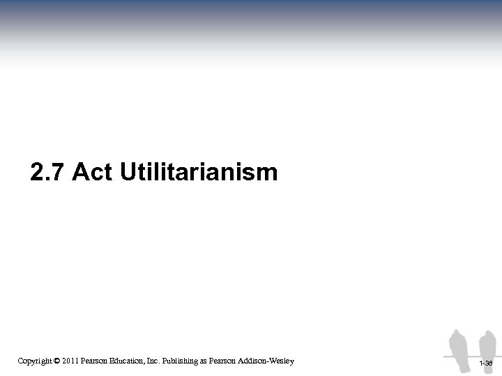 2. 7 Act Utilitarianism 1 -38 Copyright © 2011 Pearson Education, Inc. Publishing as