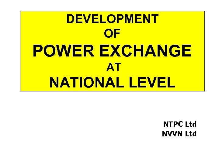 DEVELOPMENT OF POWER EXCHANGE AT NATIONAL LEVEL NTPC Ltd NVVN Ltd 