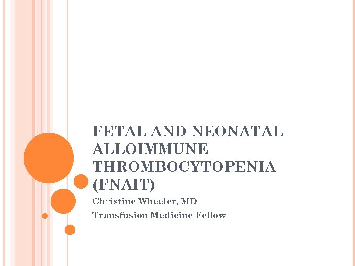 FETAL AND NEONATAL ALLOIMMUNE THROMBOCYTOPENIA (FNAIT) Christine Wheeler, MD Transfusion Medicine Fellow 