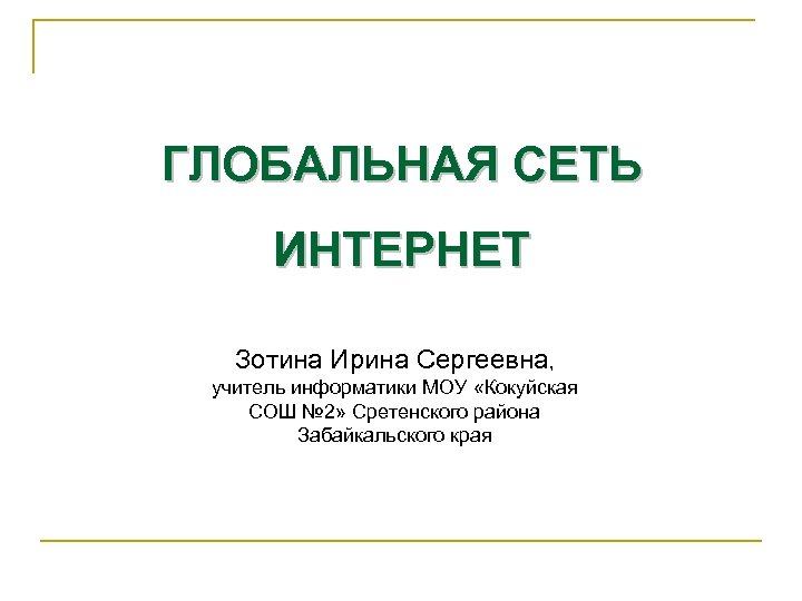 ГЛОБАЛЬНАЯ СЕТЬ ИНТЕРНЕТ Зотина Ирина Сергеевна, учитель информатики МОУ «Кокуйская СОШ № 2» Сретенского