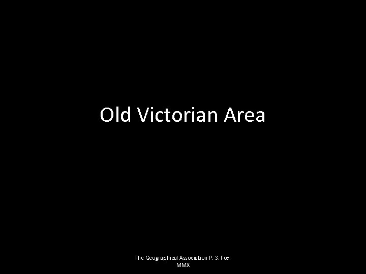 Old Victorian Area The Geographical Association P. S. Fox. MMX 