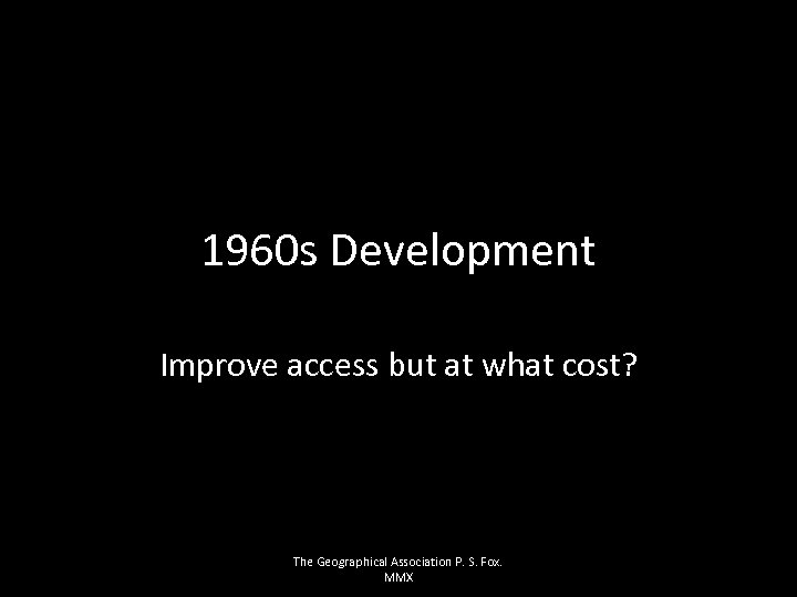 1960 s Development Improve access but at what cost? The Geographical Association P. S.