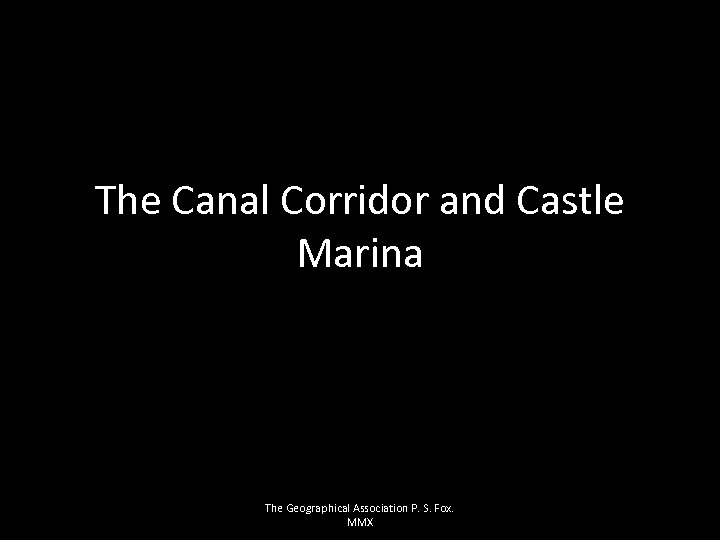 The Canal Corridor and Castle Marina The Geographical Association P. S. Fox. MMX 