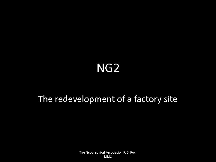 NG 2 The redevelopment of a factory site The Geographical Association P. S. Fox.