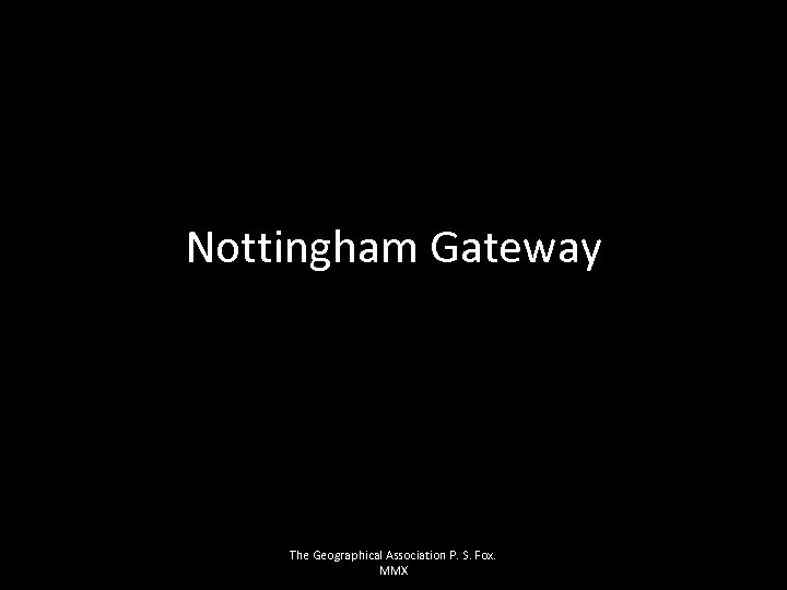 Nottingham Gateway The Geographical Association P. S. Fox. MMX 