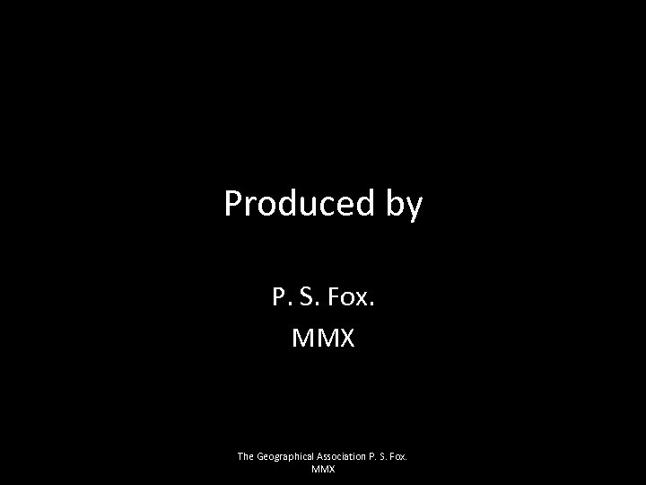 Produced by P. S. Fox. MMX The Geographical Association P. S. Fox. MMX 