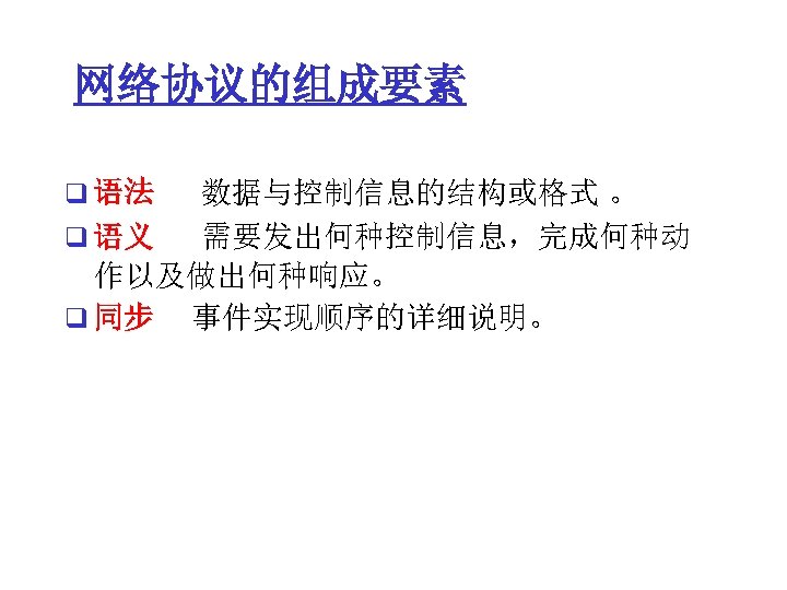 网络协议的组成要素 q 语法 数据与控制信息的结构或格式 。 q 语义 需要发出何种控制信息，完成何种动 作以及做出何种响应。 q 同步 事件实现顺序的详细说明。 