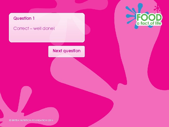 Question 1 Correct – well done! Next question © BRITISH NUTRITION FOUNDATION 2016 