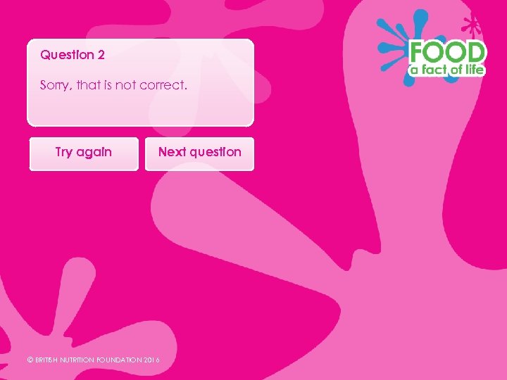 Question 2 Sorry, that is not correct. Try again Next question © BRITISH NUTRITION