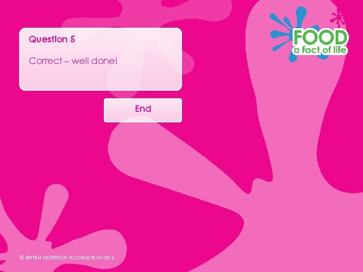 Question 5 Correct – well done! End © BRITISH NUTRITION FOUNDATION 2016 