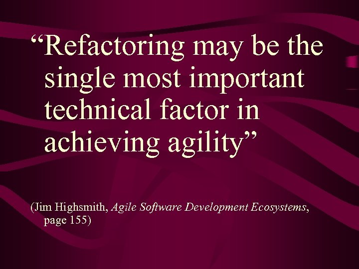 “Refactoring may be the single most important technical factor in achieving agility” (Jim Highsmith,