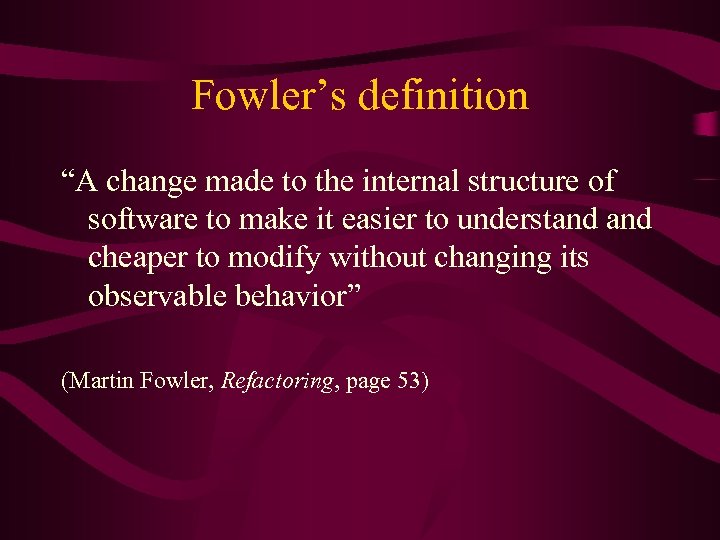 Fowler’s definition “A change made to the internal structure of software to make it