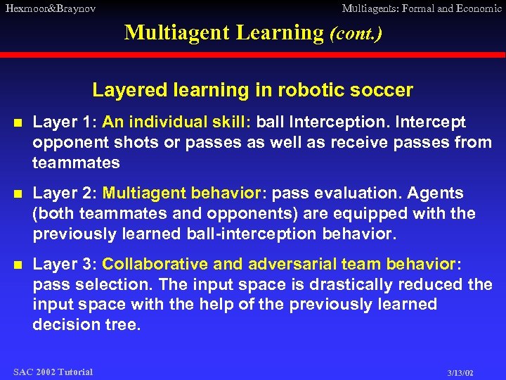 Hexmoor&Braynov Multiagents: Formal and Economic Multiagent Learning (cont. ) Layered learning in robotic soccer