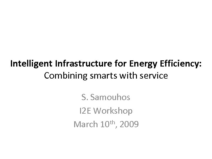 Intelligent Infrastructure for Energy Efficiency: Combining smarts with service S. Samouhos I 2 E