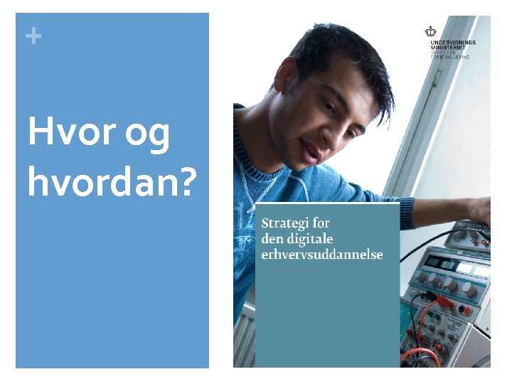 + Hvor og hvordan? 