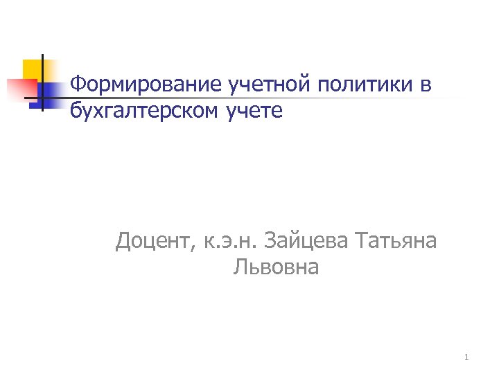 Формирование учетной политики в бухгалтерском учете Доцент, к. э. н. Зайцева Татьяна Львовна 1