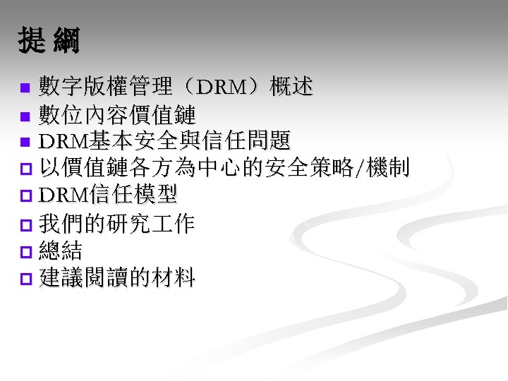 提綱 數字版權管理（DRM）概述 n 數位內容價值鏈 n DRM基本安全與信任問題 p 以價值鏈各方為中心的安全策略/機制 p DRM信任模型 p 我們的研究 作 p