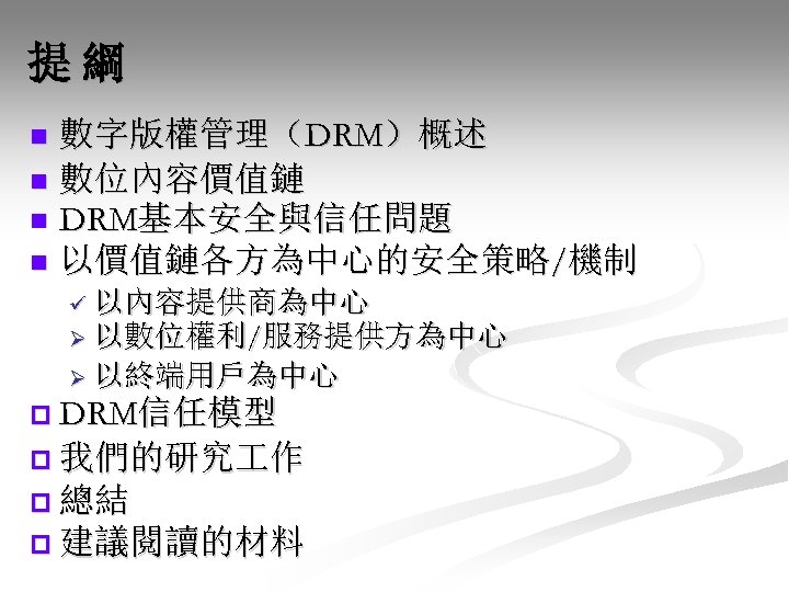 提綱 數字版權管理（DRM）概述 n 數位內容價值鏈 n DRM基本安全與信任問題 n 以價值鏈各方為中心的安全策略/機制 n ü 以內容提供商為中心 Ø 以數位權利/服務提供方為中心 Ø