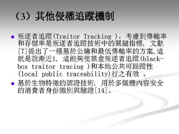 （3）其他侵權追蹤機制 l l 叛逆者追蹤(Traitor Tracking )，考慮到傳輸率 和存儲率是叛逆者追蹤技術中的關鍵指標, 文獻 [7]提出了一種基於公鑰和最低傳輸率的方案, 這 就是說漸近 1, 這能夠使黑盒叛逆者追蹤(blackbox traitor