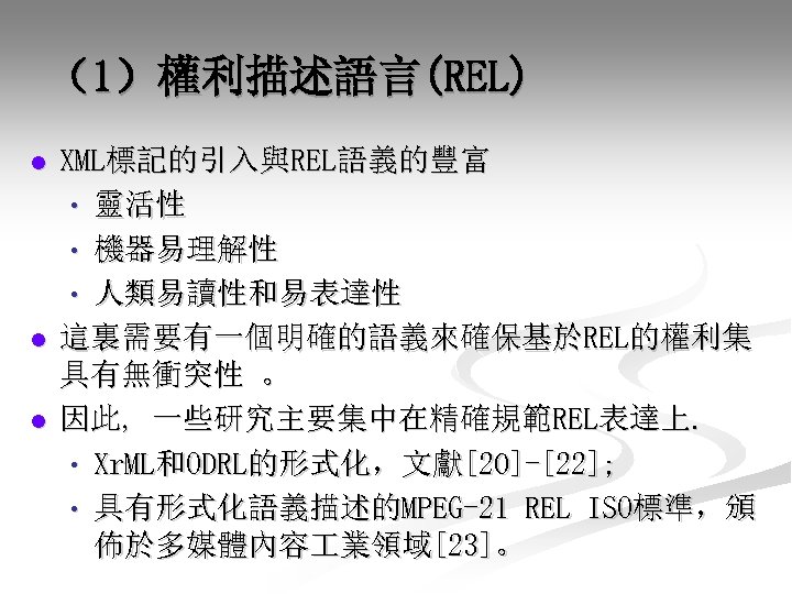 （1）權利描述語言(REL) l l l XML標記的引入與REL語義的豐富 • 靈活性 • 機器易理解性 • 人類易讀性和易表達性 這裏需要有一個明確的語義來確保基於REL的權利集 具有無衝突性 。