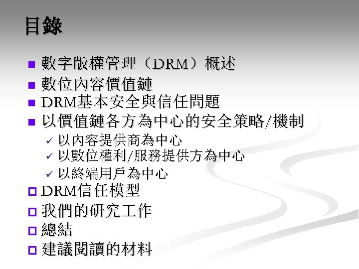 目錄 數字版權管理（DRM）概述 n 數位內容價值鏈 n DRM基本安全與信任問題 n 以價值鏈各方為中心的安全策略/機制 n ü 以內容提供商為中心 ü 以數位權利/服務提供方為中心 ü