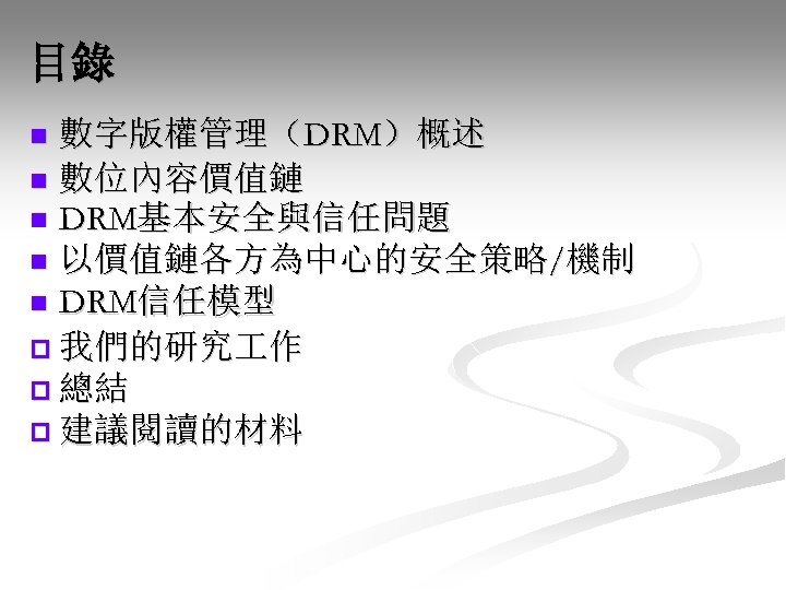 目錄 數字版權管理（DRM）概述 n 數位內容價值鏈 n DRM基本安全與信任問題 n 以價值鏈各方為中心的安全策略/機制 n DRM信任模型 p 我們的研究 作 p