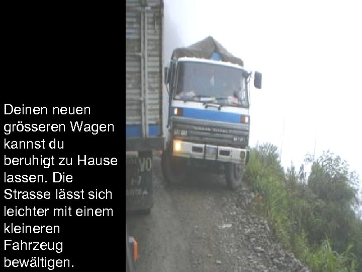 Deinen neuen grösseren Wagen kannst du beruhigt zu Hause lassen. Die Strasse lässt sich