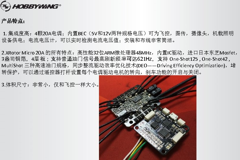 产品特点： 1. 集成度高： 4颗 20 A电调；内置BEC（5 V和12 V两种规格电压）可为飞控，图传，摄像头，机载照明 设备供电；电流电压计，可以实时检测电流电压值；安装和布线非常简洁。 2. XRotor Micro 20 A
