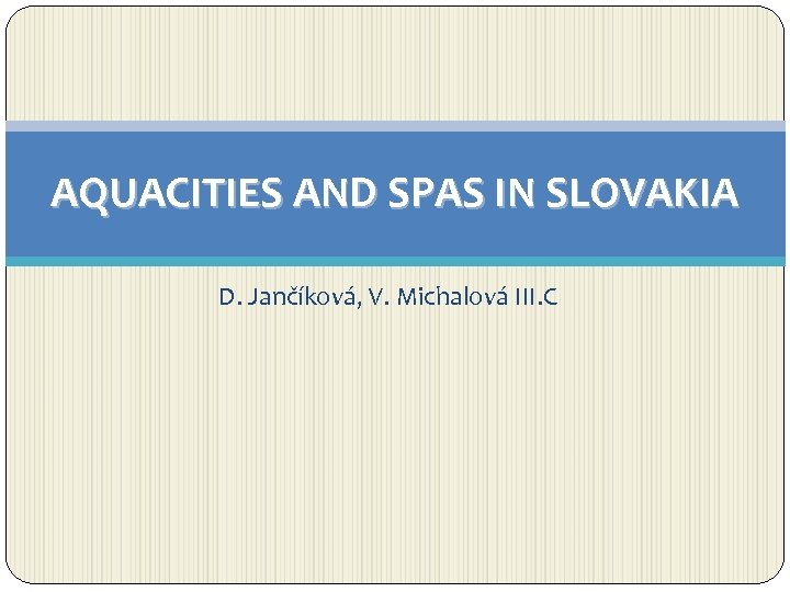 AQUACITIES AND SPAS IN SLOVAKIA D. Jančíková, V. Michalová III. C 