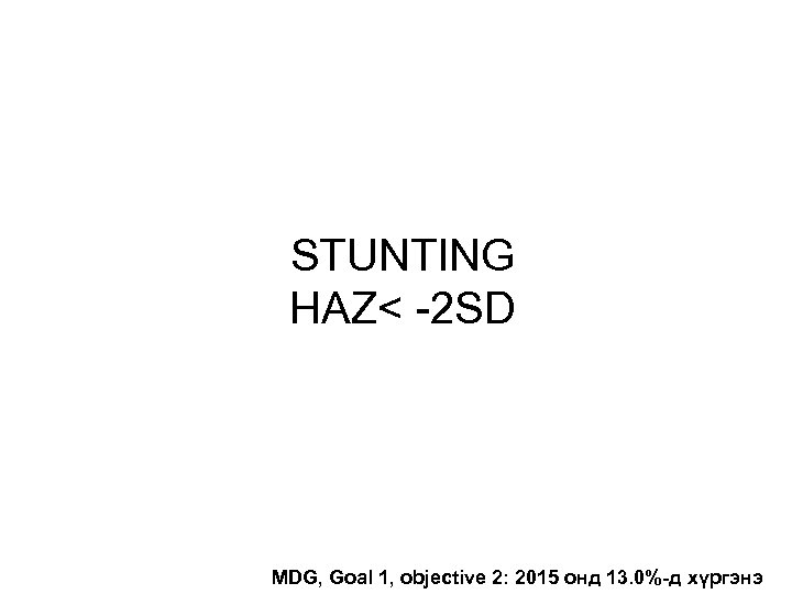 STUNTING HAZ< -2 SD MDG, Goal 1, objective 2: 2015 онд 13. 0%-д хүргэнэ
