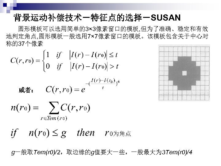 背景运动补偿技术－特征点的选择－SUSAN 圆形模板可以选用简单的3× 3像素窗口的模板, 但为了准确、稳定和有效 地判定角点, 圆形模板一般选用 7× 7像素窗口的模板。该模板包含关于中心对 称的37个像素 或者： g一般取Tem(r 0)/2，取边缘的g值要大一些，一般最大为 3 Tem(r