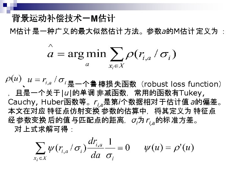 背景运动补偿技术－M估计 是一种广义 的最大似然估计 方法。参数a的M估计 定义为 ： 　、　　　　　是一个鲁 棒损 失函数（robust loss function） ，且是一个关于|u|的单调 非减函数，常用的函数有Tukey, Cauchy,