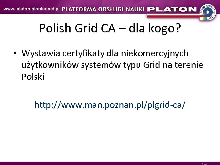 Polish Grid CA – dla kogo? • Wystawia certyfikaty dla niekomercyjnych użytkowników systemów typu