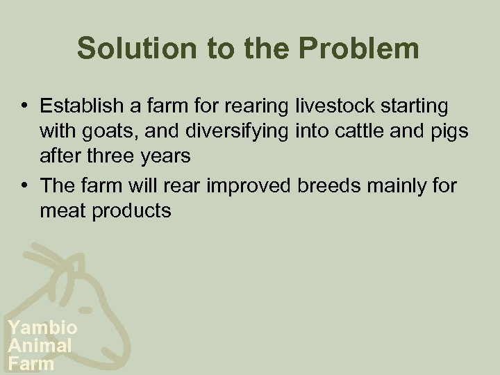 Solution to the Problem • Establish a farm for rearing livestock starting with goats,