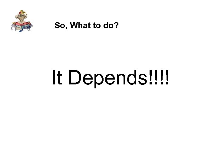 So, What to do? It Depends!!!! 