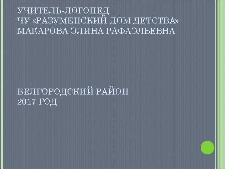УЧИТЕЛЬ-ЛОГОПЕД ЧУ «РАЗУМЕНСКИЙ ДОМ ДЕТСТВА» МАКАРОВА ЭЛИНА РАФАЭЛЬЕВНА БЕЛГОРОДСКИЙ РАЙОН 2017 ГОД 