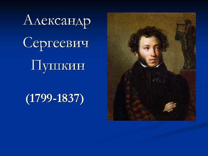 Александр Сергеевич Пушкин (1799 -1837) 