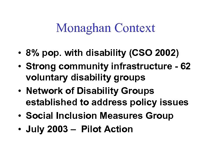 Monaghan Context • 8% pop. with disability (CSO 2002) • Strong community infrastructure -