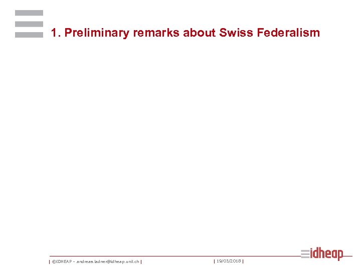1. Preliminary remarks about Swiss Federalism | ©IDHEAP – andreas. ladner@idheap. unil. ch |