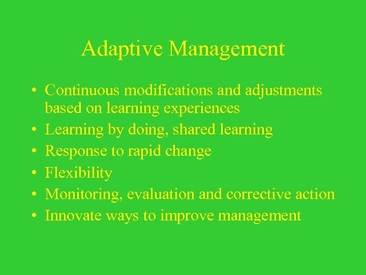Adaptive Management • Continuous modifications and adjustments based on learning experiences • Learning by