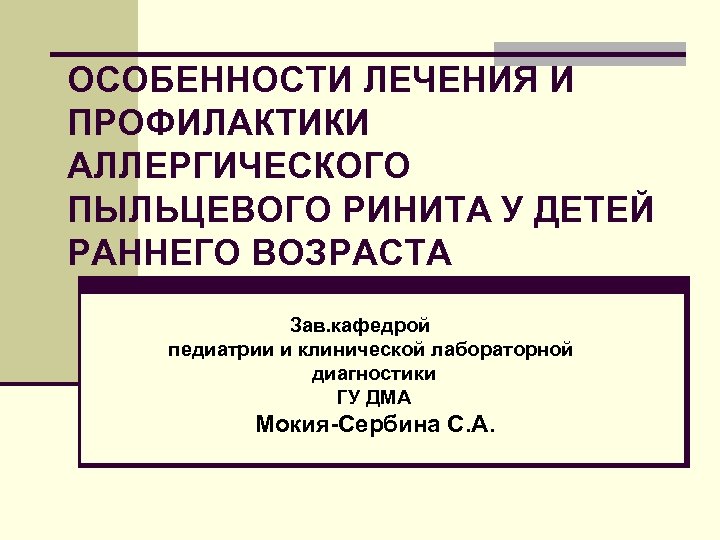 ОСОБЕННОСТИ ЛЕЧЕНИЯ И ПРОФИЛАКТИКИ АЛЛЕРГИЧЕСКОГО ПЫЛЬЦЕВОГО РИНИТА У ДЕТЕЙ РАННЕГО ВОЗРАСТА Зав. кафедрой педиатрии