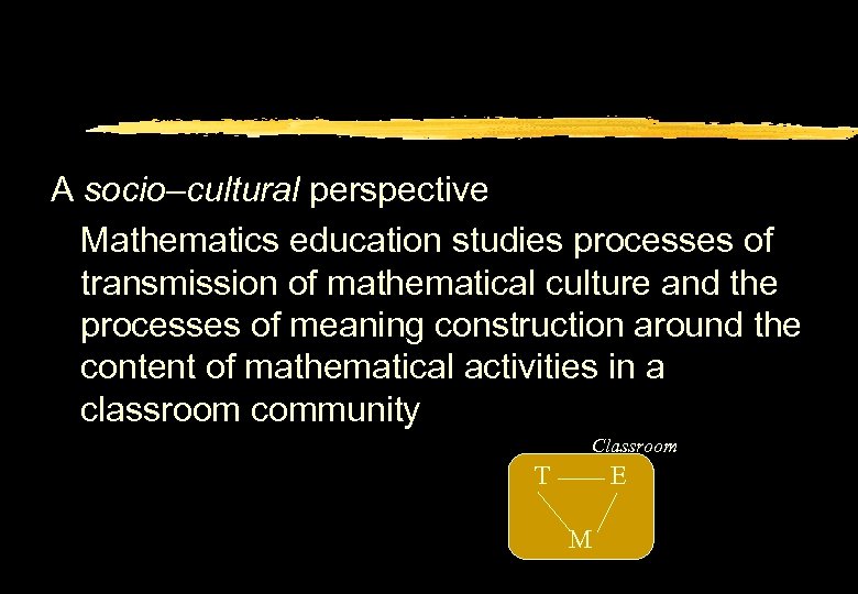 A socio–cultural perspective Mathematics education studies processes of transmission of mathematical culture and the