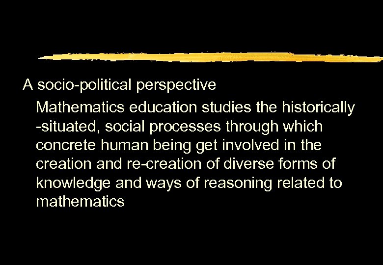 A socio-political perspective Mathematics education studies the historically -situated, social processes through which concrete