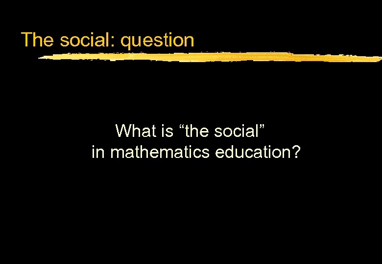 The social: question What is “the social” in mathematics education? 