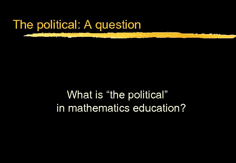 The political: A question What is “the political” in mathematics education? 