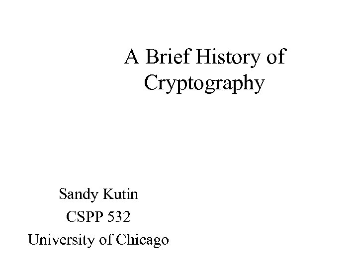 A Brief History of Cryptography Sandy Kutin CSPP 532 University of Chicago 