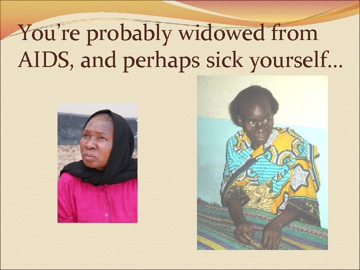 You’re probably widowed from AIDS, and perhaps sick yourself. . . 