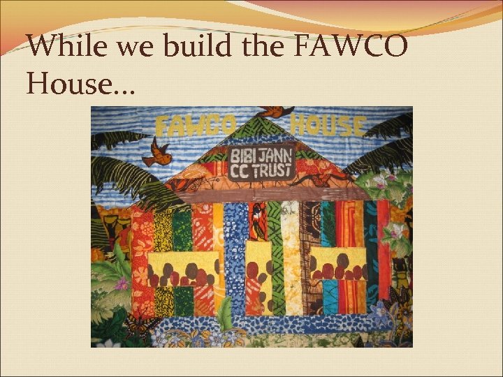 While we build the FAWCO House. . . 