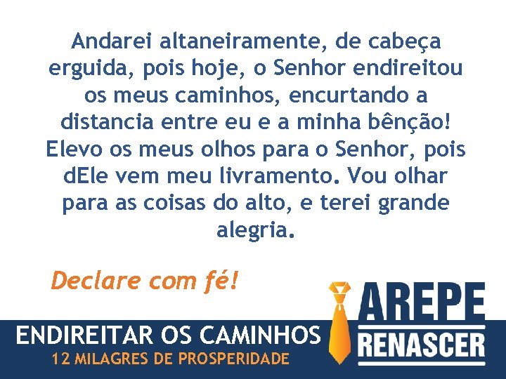 Andarei altaneiramente, de cabeça erguida, pois hoje, o Senhor endireitou os meus caminhos, encurtando