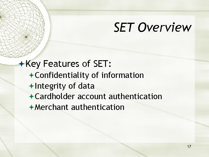 SET Overview Key Features of SET: Confidentiality of information Integrity of data Cardholder account